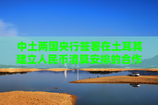 中土两国央行签署在土耳其建立人民币清算安排的合作备忘录 第1张 中土两国央行签署在土耳其建立人民币清算安排的合作备忘录 第1张