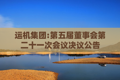 运机集团:第五届董事会第二十一次会议决议公告