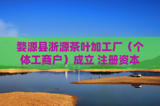 婺源县浙源茶叶加工厂(个体工商户)成立 注册资本100万人民币
