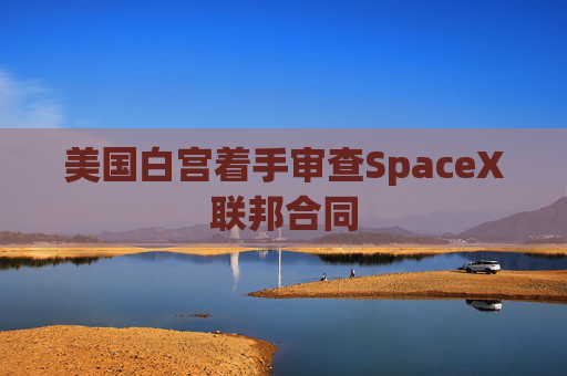 美国白宫着手审查SpaceX联邦合同