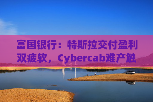 富国银行：特斯拉交付盈利双疲软，Cybercab难产触发目标价腰斩至130美元  第1张