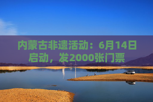 内蒙古非遗活动：6月14日启动，发2000张门票