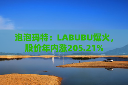 泡泡玛特：LABUBU爆火，股价年内涨205.21%