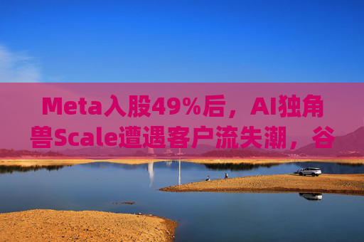 Meta入股49%后，AI独角兽Scale遭遇客户流失潮，谷歌带头"逃离"