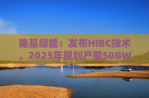 隆基绿能:发布HIBC技术,2025年规划产能50GW 第1张 隆基绿能:发布HIBC技术,2025年规划产能50GW 第1张