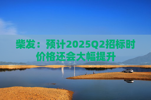 柴发：预计2025Q2招标时价格还会大幅提升  第1张