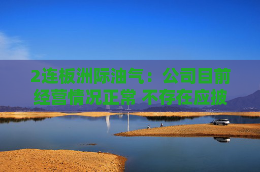 2连板洲际油气：公司目前经营情况正常 不存在应披露而未披露的重大事项