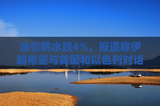 油价跳水跌4%，报道称伊朗希望与美国和以色列对话，寻求结束敌对状态