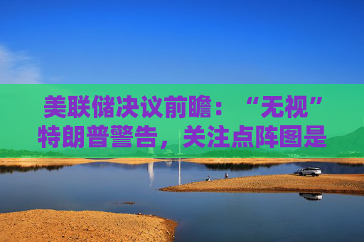 美联储决议前瞻:“无视”特朗普警告,关注点阵图是否会有变化 第1张 美联储决议前瞻:“无视”特朗普警告,关注点阵图是否会有变化 第1张