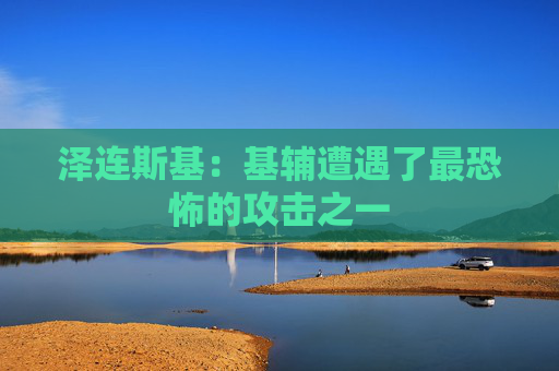 泽连斯基：基辅遭遇了最恐怖的攻击之一