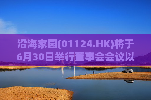 沿海家园(01124.HK)将于6月30日举行董事会会议以审批全年业绩  第1张