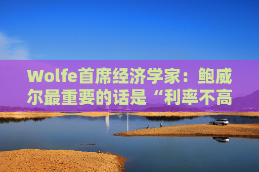 Wolfe首席经济学家：鲍威尔最重要的话是“利率不高”