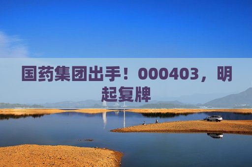 国药集团出手！000403，明起复牌