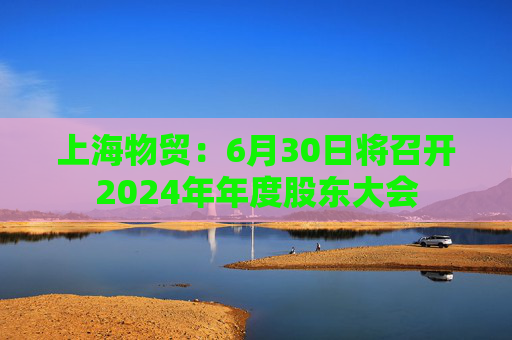 上海物贸：6月30日将召开2024年年度股东大会