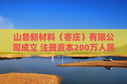 山鲁新材料(枣庄)有限公司成立 注册资本200万人民币