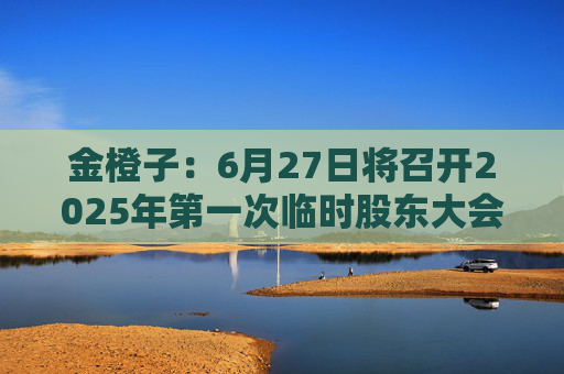 金橙子：6月27日将召开2025年第一次临时股东大会  第1张