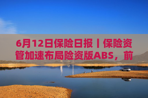 6月12日保险日报丨保险资管加速布局险资版ABS，前5个月险资向私募股权基金注资近300亿元