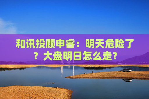 和讯投顾申睿:明天危险了?大盘明日怎么走?