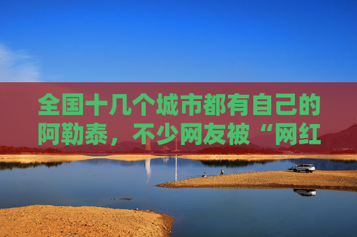 全国十几个城市都有自己的阿勒泰,不少网友被“网红景点”坑 第1张 全国十几个城市都有自己的阿勒泰,不少网友被“网红景点”坑 第1张