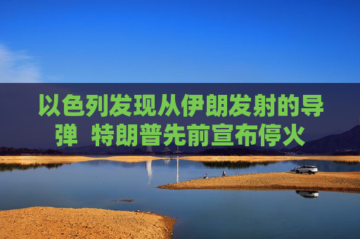 以色列发现从伊朗发射的导弹  特朗普先前宣布停火