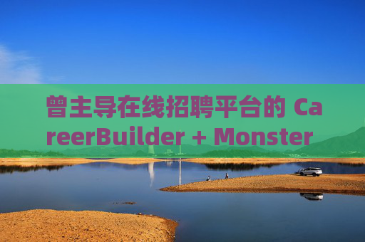 曾主导在线招聘平台的 CareerBuilder + Monster 申请破产