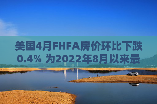 美国4月FHFA房价环比下跌0.4% 为2022年8月以来最大跌幅  第1张