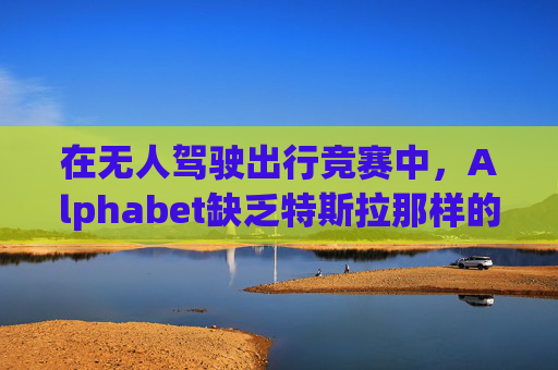 在无人驾驶出行竞赛中，Alphabet缺乏特斯拉那样的魅力
