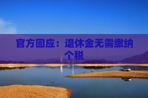 官方回应:退休金无需缴纳个税