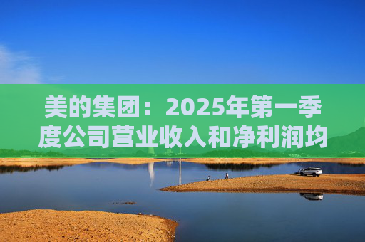 美的集团：2025年第一季度公司营业收入和净利润均实现显著增长，营业收入达1278.39亿元，同比增长20.49%