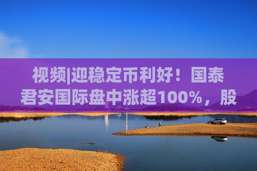 视频|迎稳定币利好！国泰君安国际盘中涨超100%，股价创10年新高