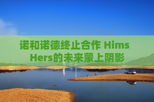 诺和诺德终止合作 Hims  Hers的未来蒙上阴影