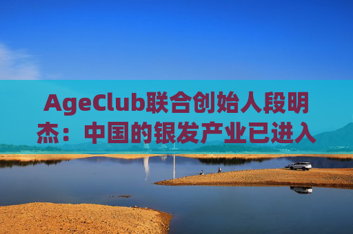 AgeClub联合创始人段明杰：中国的银发产业已进入黄金时代