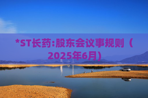 *ST长药:股东会议事规则（2025年6月)