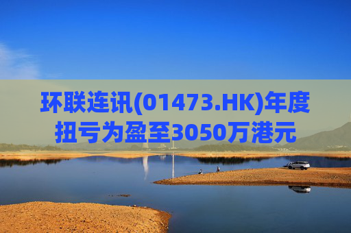 环联连讯(01473.HK)年度扭亏为盈至3050万港元  第1张