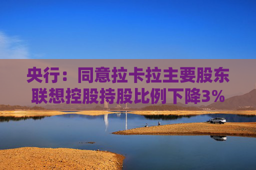 央行：同意拉卡拉主要股东联想控股持股比例下降3%