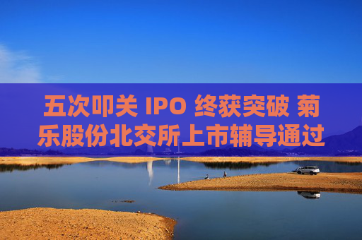 五次叩关 IPO 终获突破 菊乐股份北交所上市辅导通过验收