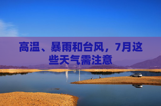 高温、暴雨和台风,7月这些天气需注意