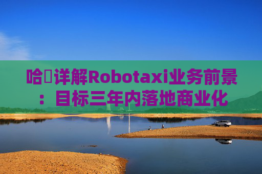 哈啰详解Robotaxi业务前景：目标三年内落地商业化