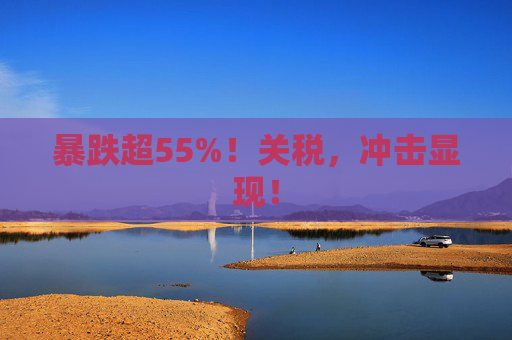 暴跌超55%!关税,冲击显现!