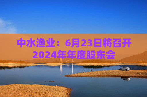 中水渔业：6月23日将召开2024年年度股东会