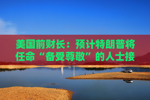 美国前财长：预计特朗普将任命“备受尊敬”的人士接替鲍威尔  第1张