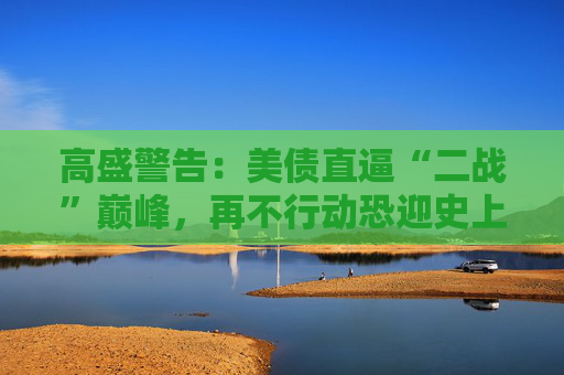 高盛警告：美债直逼“二战”巅峰，再不行动恐迎史上最惨烈紧缩！  第1张