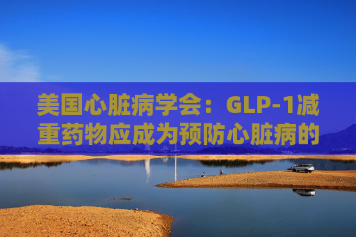 美国心脏病学会:GLP-1减重药物应成为预防心脏病的第一步