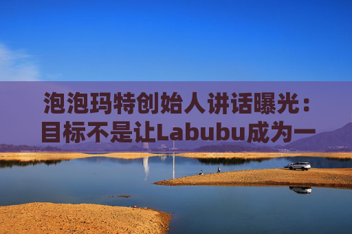 泡泡玛特创始人讲话曝光:目标不是让Labubu成为一时爆红的流行符号 第1张 泡泡玛特创始人讲话曝光:目标不是让Labubu成为一时爆红的流行符号 第1张