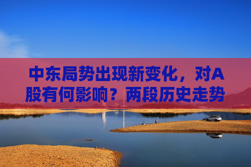 中东局势出现新变化，对A股有何影响？两段历史走势可供参考