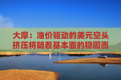 大摩：油价驱动的美元空头挤压将随着基本面的稳固而消退  第1张