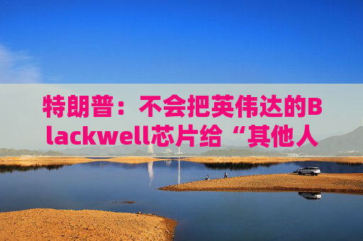 特朗普:不会把英伟达的Blackwell芯片给“其他人”