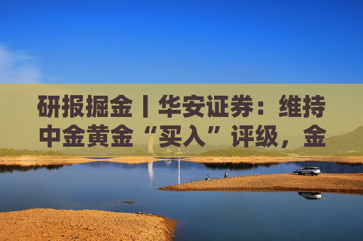 研报掘金丨华安证券：维持中金黄金“买入”评级，金铜齐增业绩释放，新增项目推进