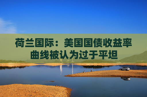 荷兰国际:美国国债收益率曲线被认为过于平坦 第1张 荷兰国际:美国国债收益率曲线被认为过于平坦 第1张