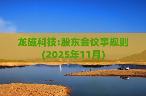 龙磁科技:股东会议事规则(2025年11月)